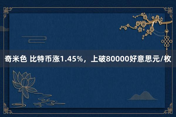 奇米色 比特币涨1.45%，上破80000好意思元/枚