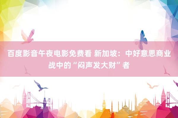 百度影音午夜电影免费看 新加坡：中好意思商业战中的“闷声发大财”者