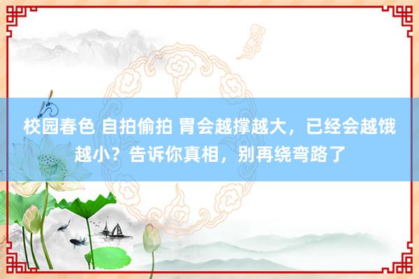 校园春色 自拍偷拍 胃会越撑越大，已经会越饿越小？告诉你真相，别再绕弯路了