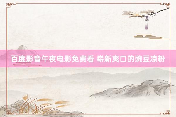 百度影音午夜电影免费看 崭新爽口的豌豆凉粉