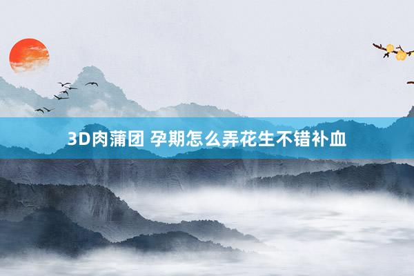 3D肉蒲团 孕期怎么弄花生不错补血