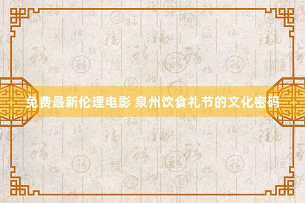 免费最新伦理电影 泉州饮食礼节的文化密码