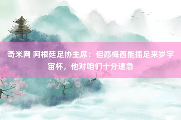 奇米网 阿根廷足协主席：但愿梅西能插足来岁宇宙杯，他对咱们十分遑急