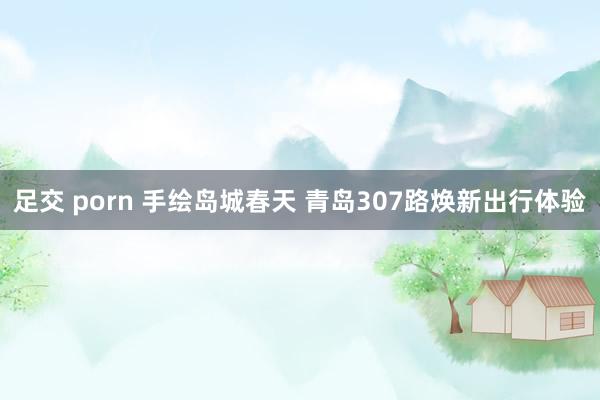足交 porn 手绘岛城春天 青岛307路焕新出行体验