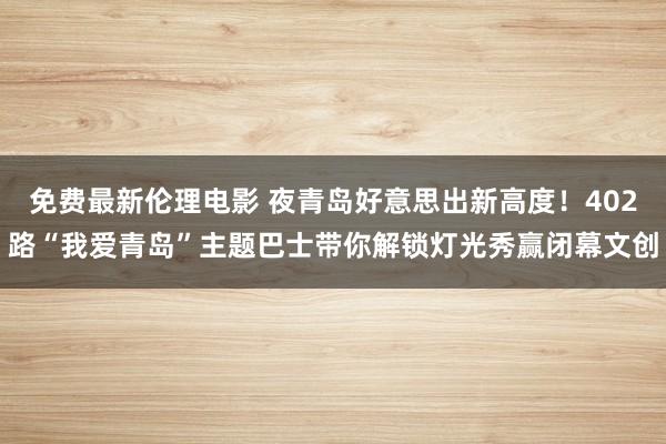 免费最新伦理电影 夜青岛好意思出新高度！402路“我爱青岛”主题巴士带你解锁灯光秀赢闭幕文创