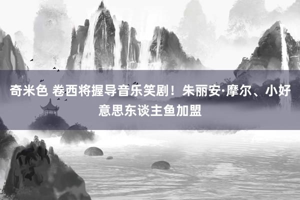 奇米色 卷西将握导音乐笑剧！朱丽安·摩尔、小好意思东谈主鱼加盟