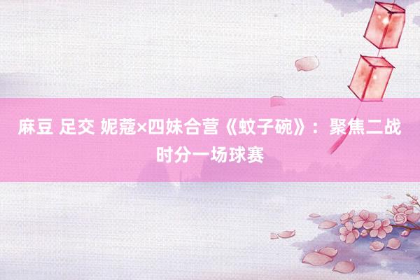 麻豆 足交 妮蔻×四妹合营《蚊子碗》：聚焦二战时分一场球赛