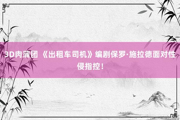 3D肉蒲团 《出租车司机》编剧保罗·施拉德面对性侵指控！