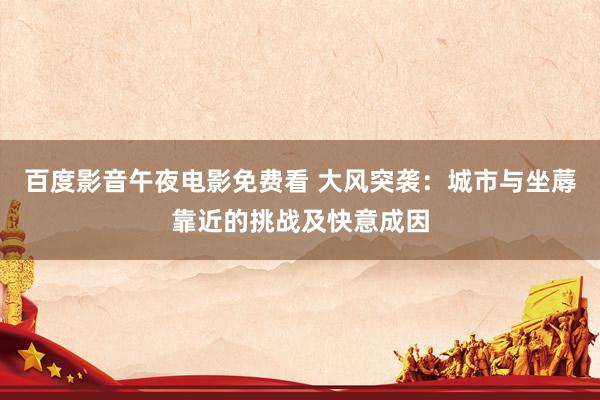 百度影音午夜电影免费看 大风突袭：城市与坐蓐靠近的挑战及快意成因