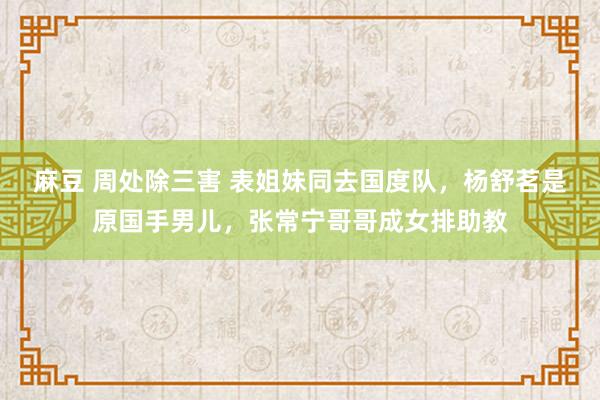 麻豆 周处除三害 表姐妹同去国度队，杨舒茗是原国手男儿，张常宁哥哥成女排助教