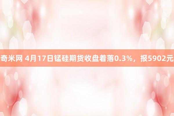奇米网 4月17日锰硅期货收盘着落0.3%，报5902元