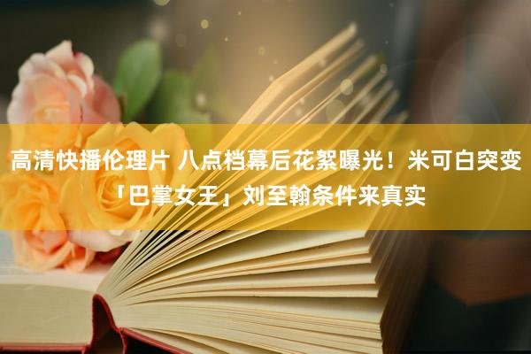 高清快播伦理片 八点档幕后花絮曝光！米可白突变「巴掌女王」　刘至翰条件来真实