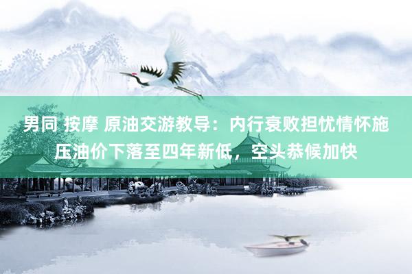 男同 按摩 原油交游教导：内行衰败担忧情怀施压油价下落至四年新低，空头恭候加快