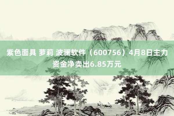 紫色面具 萝莉 波澜软件（600756）4月8日主力资金净卖出6.85万元