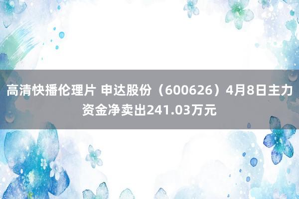 高清快播伦理片 申达股份（600626）4月8日主力资金净卖出241.03万元