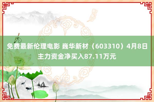 免费最新伦理电影 巍华新材（603310）4月8日主力资金净买入87.11万元