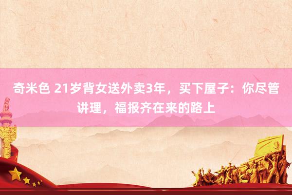 奇米色 21岁背女送外卖3年，买下屋子：你尽管讲理，福报齐在来的路上