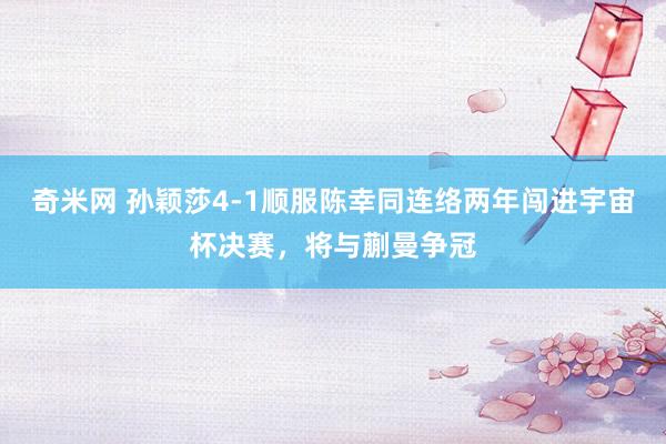 奇米网 孙颖莎4-1顺服陈幸同连络两年闯进宇宙杯决赛，将与蒯曼争冠