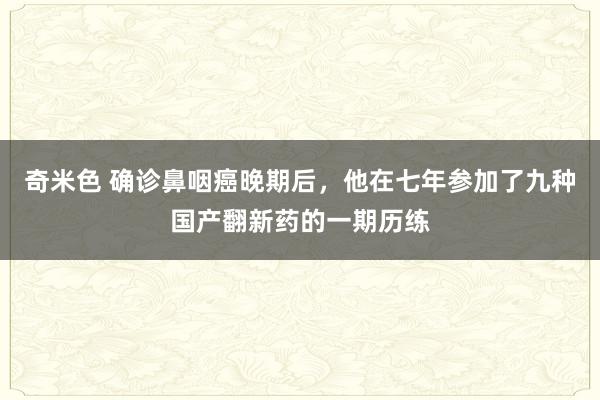 奇米色 确诊鼻咽癌晚期后，他在七年参加了九种国产翻新药的一期历练