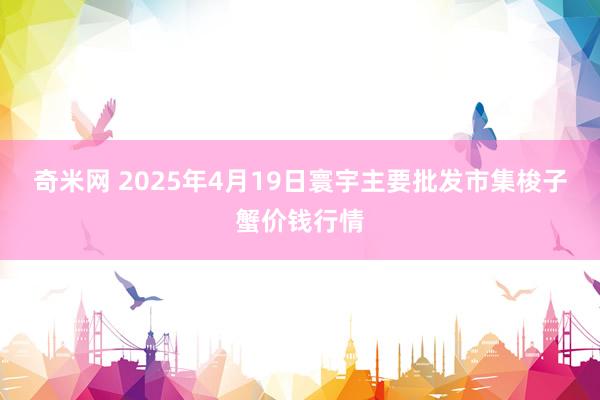 奇米网 2025年4月19日寰宇主要批发市集梭子蟹价钱行情
