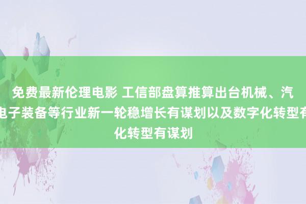 免费最新伦理电影 工信部盘算推算出台机械、汽车、电子装备等行业新一轮稳增长有谋划以及数字化转型有谋划