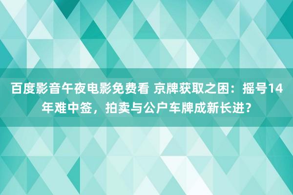 百度影音午夜电影免费看 京牌获取之困：摇号14年难中签，拍卖与公户车牌成新长进？