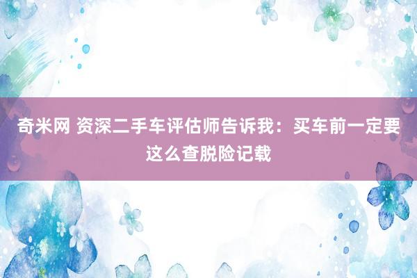 奇米网 资深二手车评估师告诉我：买车前一定要这么查脱险记载