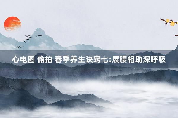 心电图 偷拍 春季养生诀窍七:展腰相助深呼吸