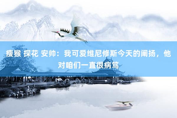 瘦猴 探花 安帅：我可爱维尼修斯今天的阐扬，他对咱们一直很病笃