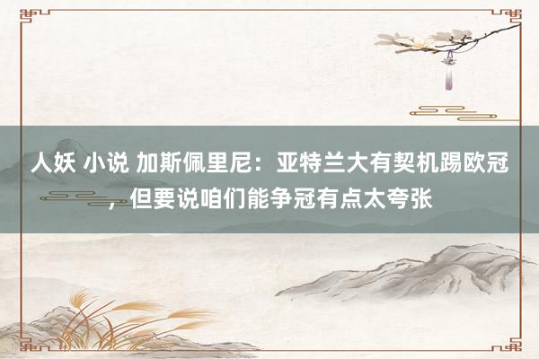 人妖 小说 加斯佩里尼：亚特兰大有契机踢欧冠，但要说咱们能争冠有点太夸张
