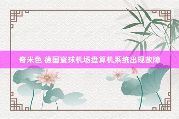 奇米色 德国寰球机场盘算机系统出现故障