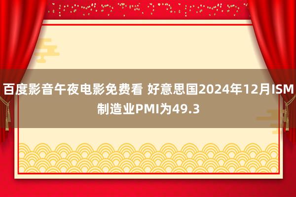 百度影音午夜电影免费看 好意思国2024年12月ISM制造业PMI为49.3