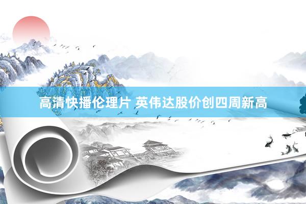 高清快播伦理片 英伟达股价创四周新高