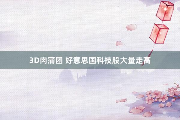 3D肉蒲团 好意思国科技股大量走高