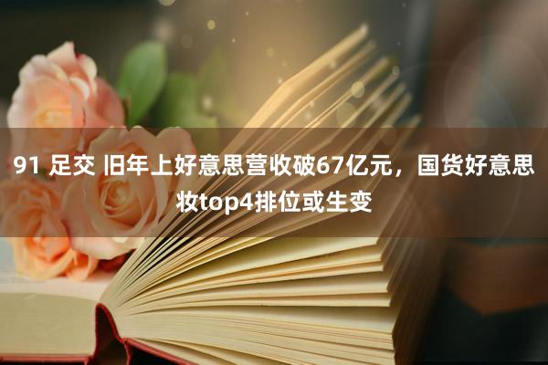 91 足交 旧年上好意思营收破67亿元，国货好意思妆top4排位或生变