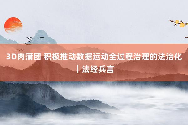 3D肉蒲团 积极推动数据运动全过程治理的法治化︱法经兵言
