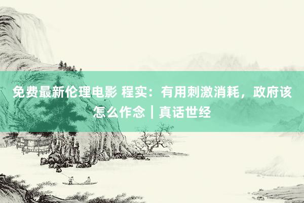 免费最新伦理电影 程实：有用刺激消耗，政府该怎么作念︱真话世经