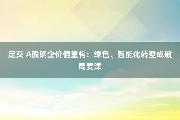 足交 A股钢企价值重构：绿色、智能化转型成破局要津