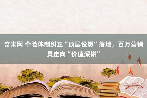 奇米网 个险体制纠正“顶层设想”落地，百万营销员走向“价值深耕”