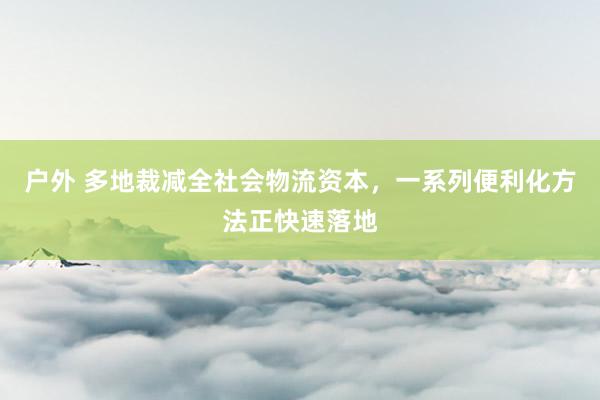 户外 多地裁减全社会物流资本，一系列便利化方法正快速落地