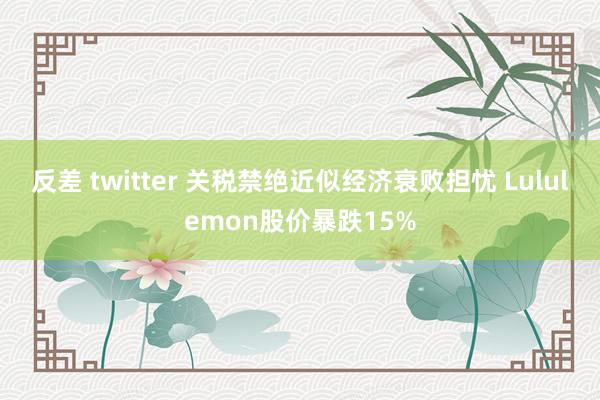 反差 twitter 关税禁绝近似经济衰败担忧 Lululemon股价暴跌15%