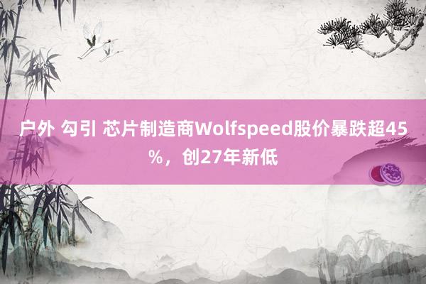 户外 勾引 芯片制造商Wolfspeed股价暴跌超45%，创27年新低