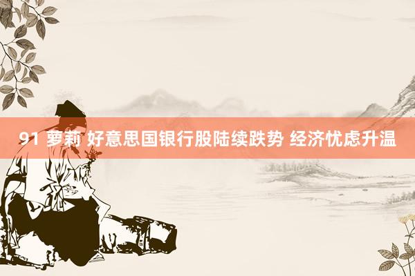 91 萝莉 好意思国银行股陆续跌势 经济忧虑升温