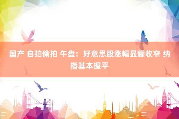 国产 自拍偷拍 午盘：好意思股涨幅显耀收窄 纳指基本握平