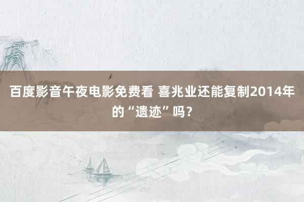 百度影音午夜电影免费看 喜兆业还能复制2014年的“遗迹”吗？