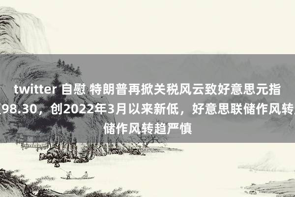 twitter 自慰 特朗普再掀关税风云致好意思元指数跌至98.30，创2022年3月以来新低，好意思联储作风转趋严慎