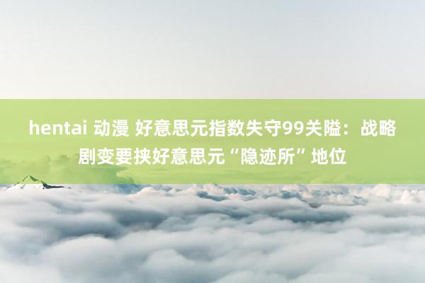 hentai 动漫 好意思元指数失守99关隘：战略剧变要挟好意思元“隐迹所”地位