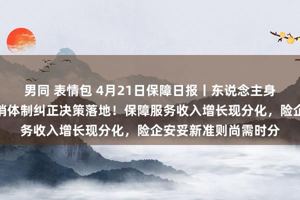男同 表情包 4月21日保障日报丨东说念主身险行业个东说念主营销体制纠正决策落地！保障服务收入增长现分化，险企安妥新准则尚需时分