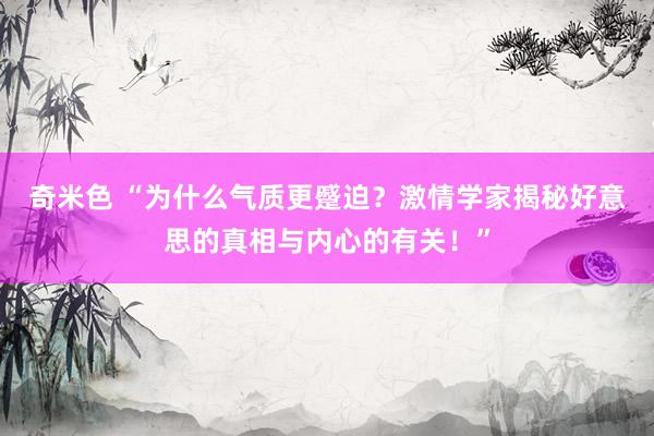 奇米色 “为什么气质更蹙迫？激情学家揭秘好意思的真相与内心的有关！”