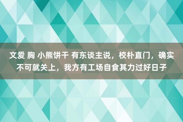 文爱 胸 小熊饼干 有东谈主说，校朴直门，确实不可就关上，我方有工场自食其力过好日子